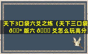 天下3口袋六爻之炼（天下三口袋 🐺 版六 🐈 爻怎么玩高分）